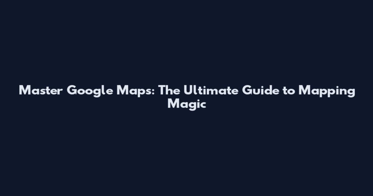 Master Google Maps: The Ultimate Guide to Mapping Magic