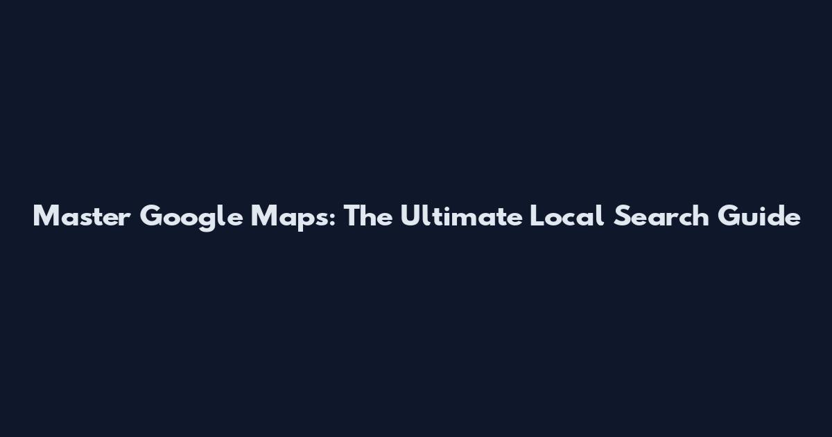 Master Google Maps: The Ultimate Local Search Guide