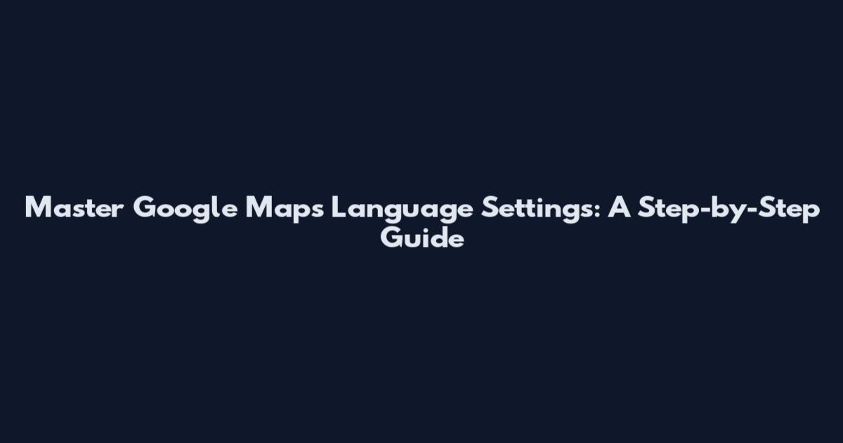 Master Google Maps Language Settings: A Step-by-Step Guide