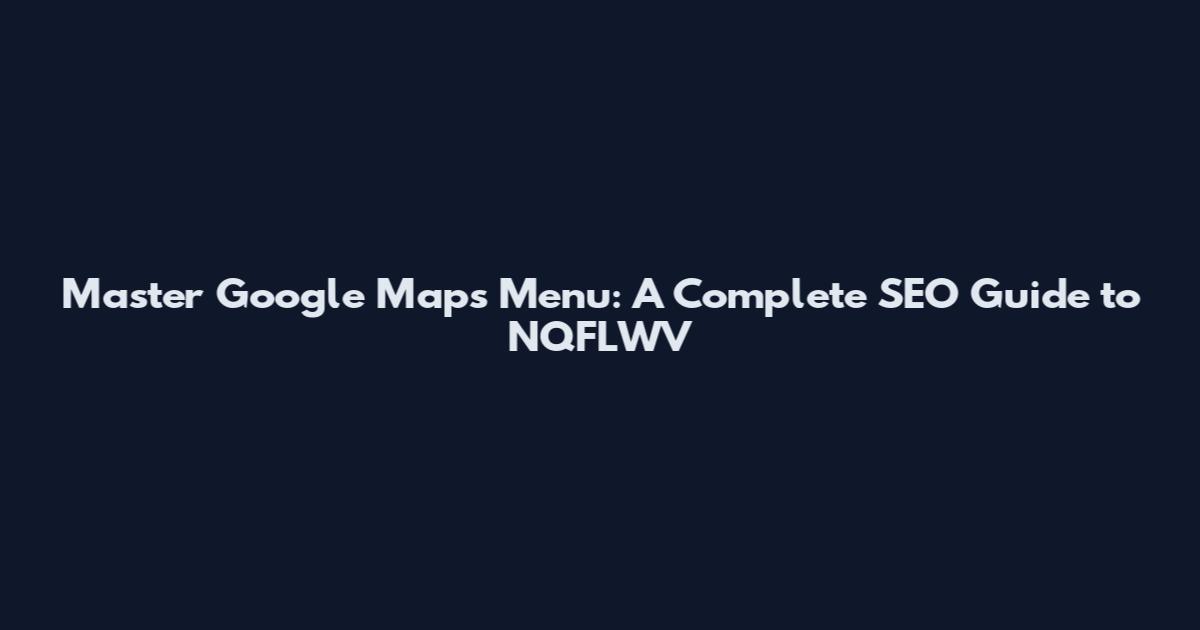 Master Google Maps Menu: A Complete SEO Guide to NQFLWV