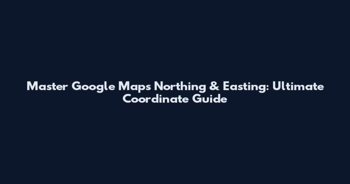 Master Google Maps Northing & Easting: Ultimate Coordinate Guide