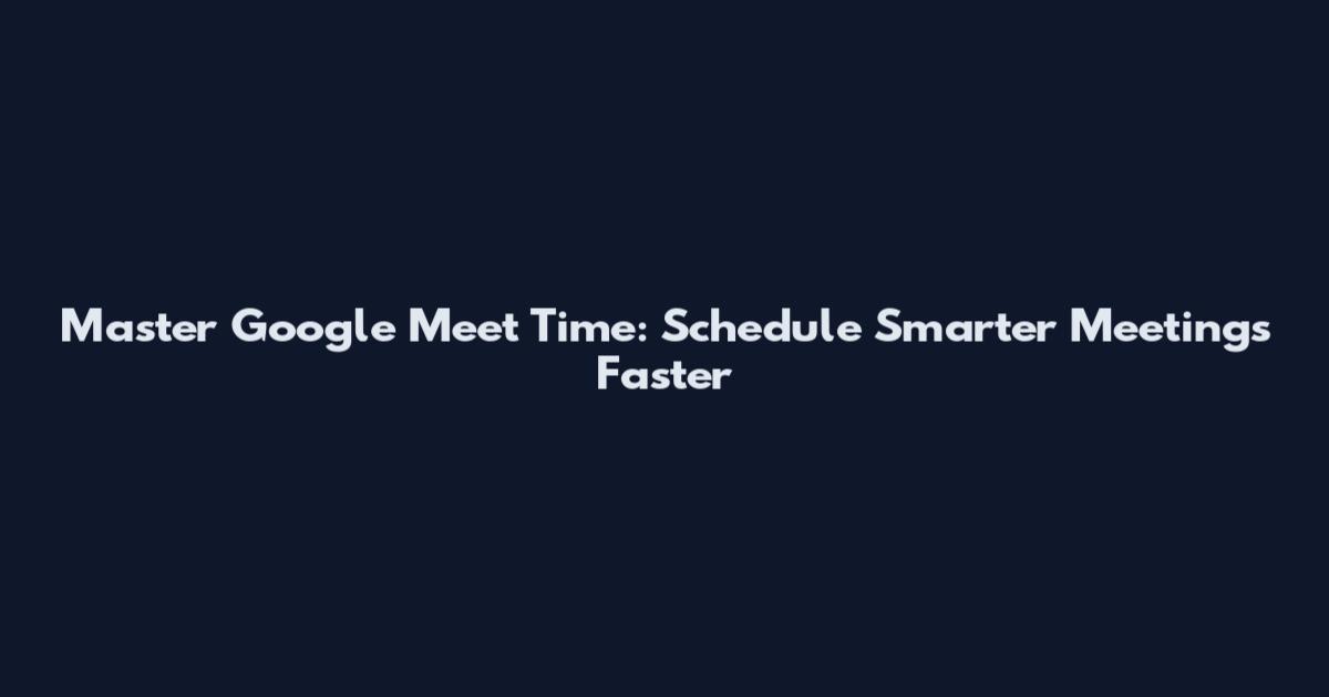 Master Google Meet Time: Schedule Smarter Meetings Faster
