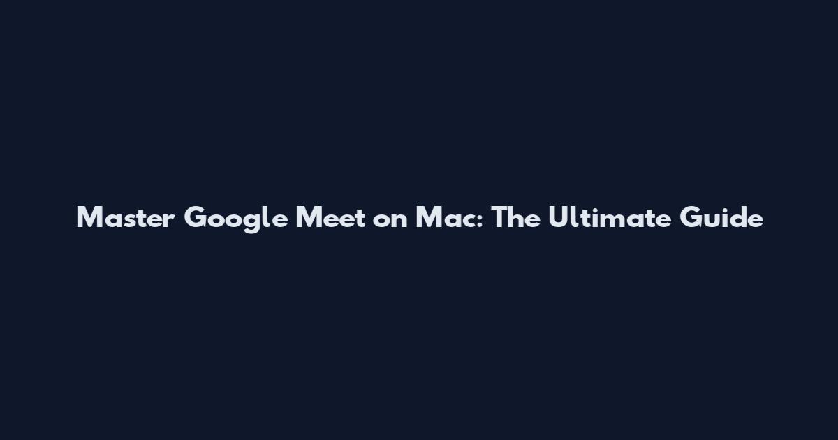 Master Google Meet on Mac: The Ultimate Guide