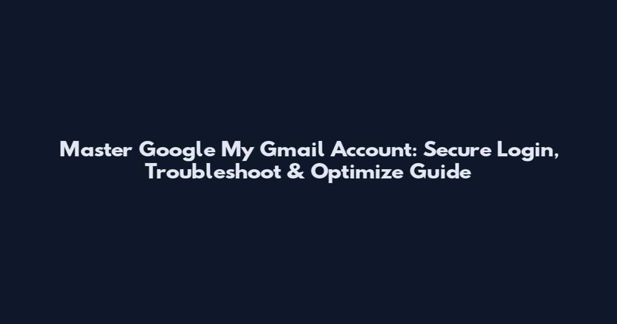 Master Google My Gmail Account: Secure Login, Troubleshoot & Optimize Guide