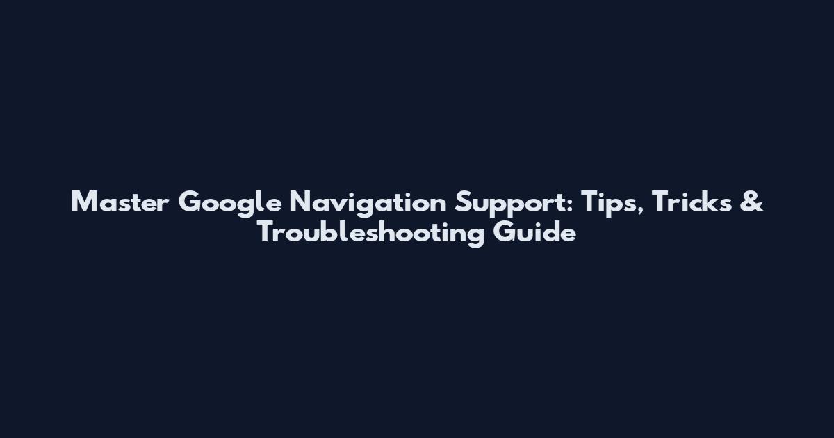 Master Google Navigation Support: Tips, Tricks & Troubleshooting Guide