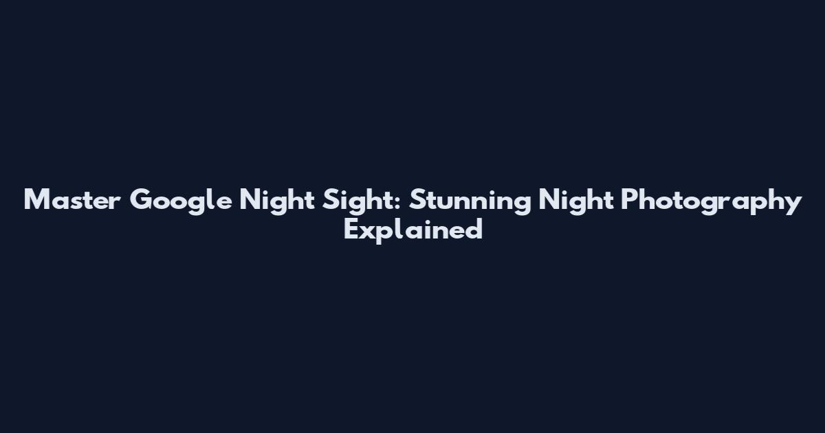 Master Google Night Sight: Stunning Night Photography Explained