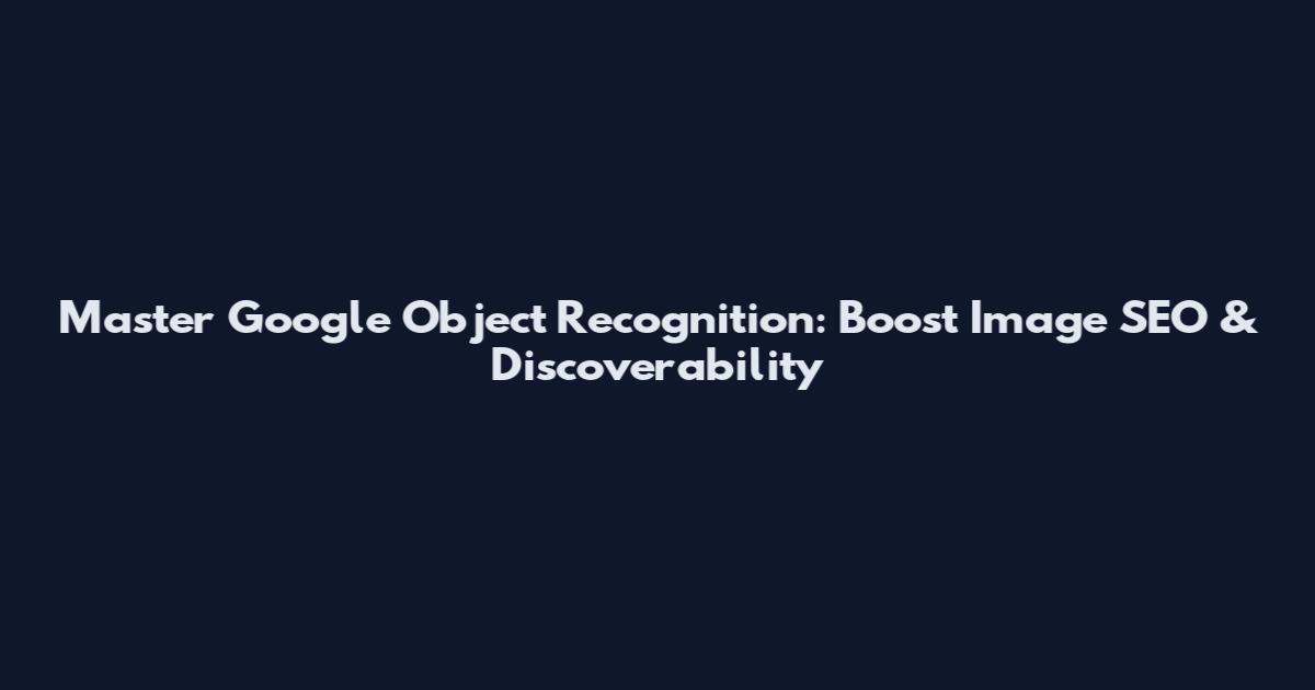 Master Google Object Recognition: Boost Image SEO & Discoverability