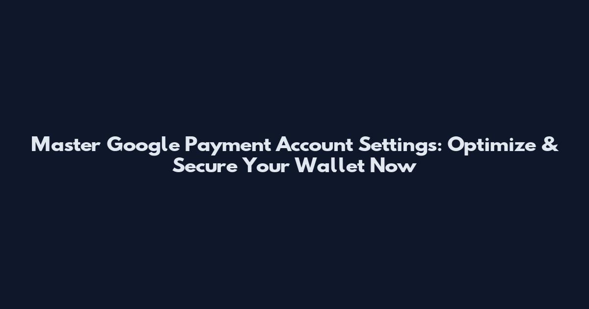 Master Google Payment Account Settings: Optimize & Secure Your Wallet Now