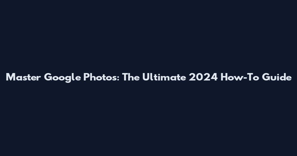 Master Google Photos: The Ultimate 2024 How-To Guide