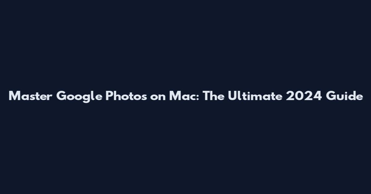Master Google Photos on Mac: The Ultimate 2024 Guide