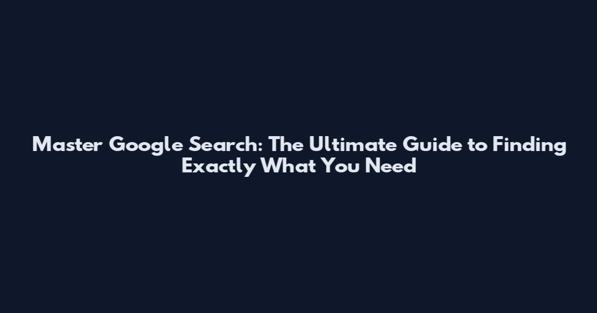 Master Google Search: The Ultimate Guide to Finding Exactly What You Need