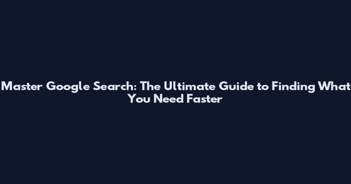 Master Google Search: The Ultimate Guide to Finding What You Need Faster