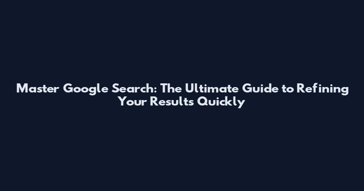Master Google Search: The Ultimate Guide to Refining Your Results Quickly