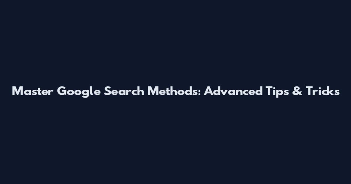 Master Google Search Methods: Advanced Tips & Tricks