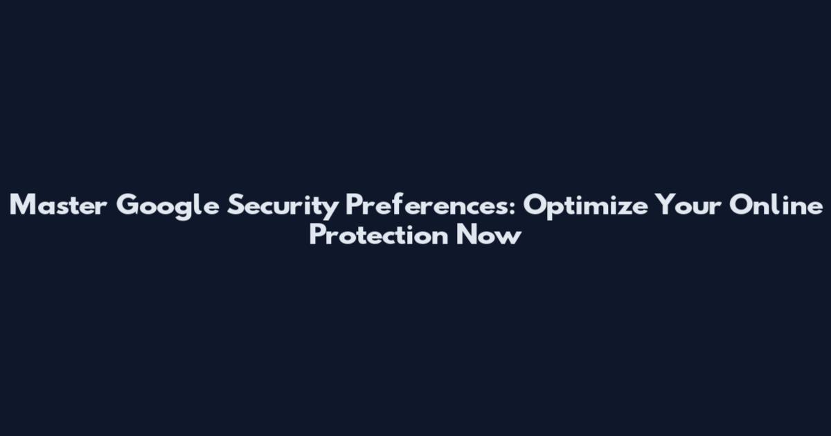 Master Google Security Preferences: Optimize Your Online Protection Now