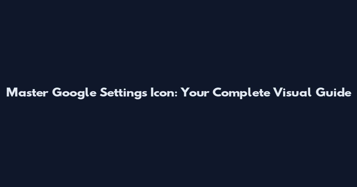 Master Google Settings Icon: Your Complete Visual Guide