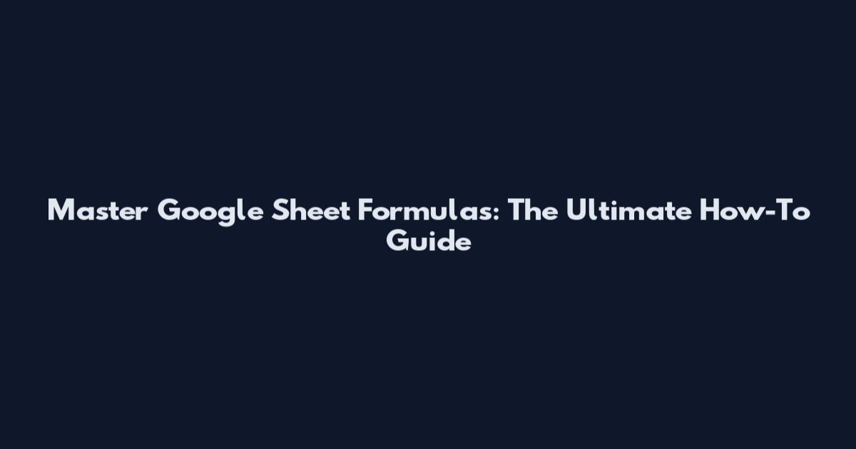 Master Google Sheet Formulas: The Ultimate How-To Guide