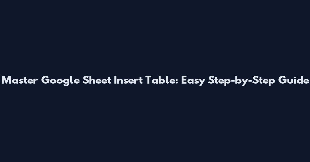 Master Google Sheet Insert Table: Easy Step-by-Step Guide