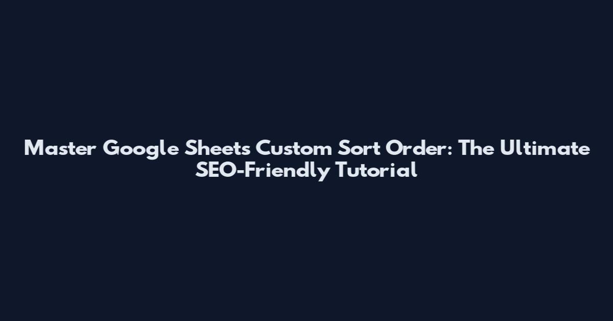 Master Google Sheets Custom Sort Order: The Ultimate SEO-Friendly Tutorial