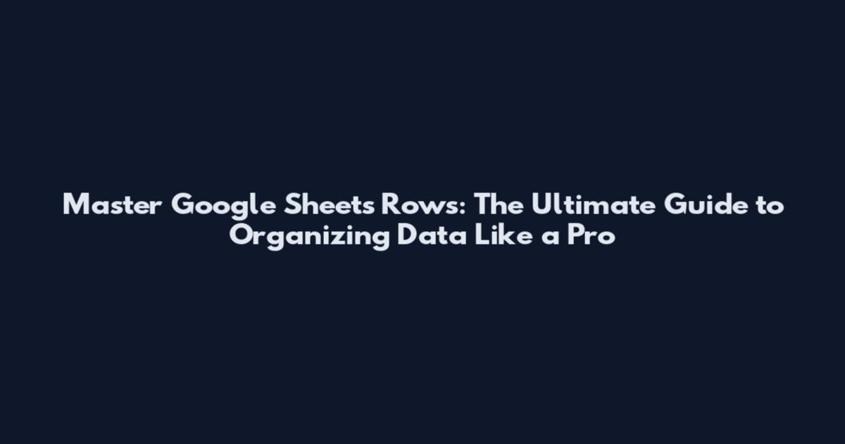 Master Google Sheets Rows: The Ultimate Guide to Organizing Data Like a Pro