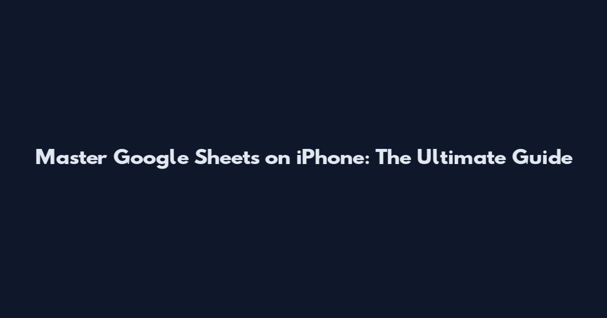 Master Google Sheets on iPhone: The Ultimate Guide