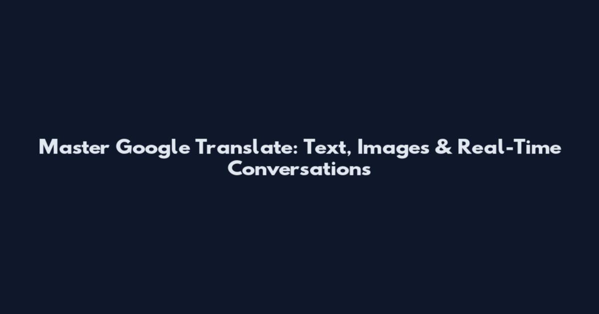 Master Google Translate: Text, Images & Real-Time Conversations
