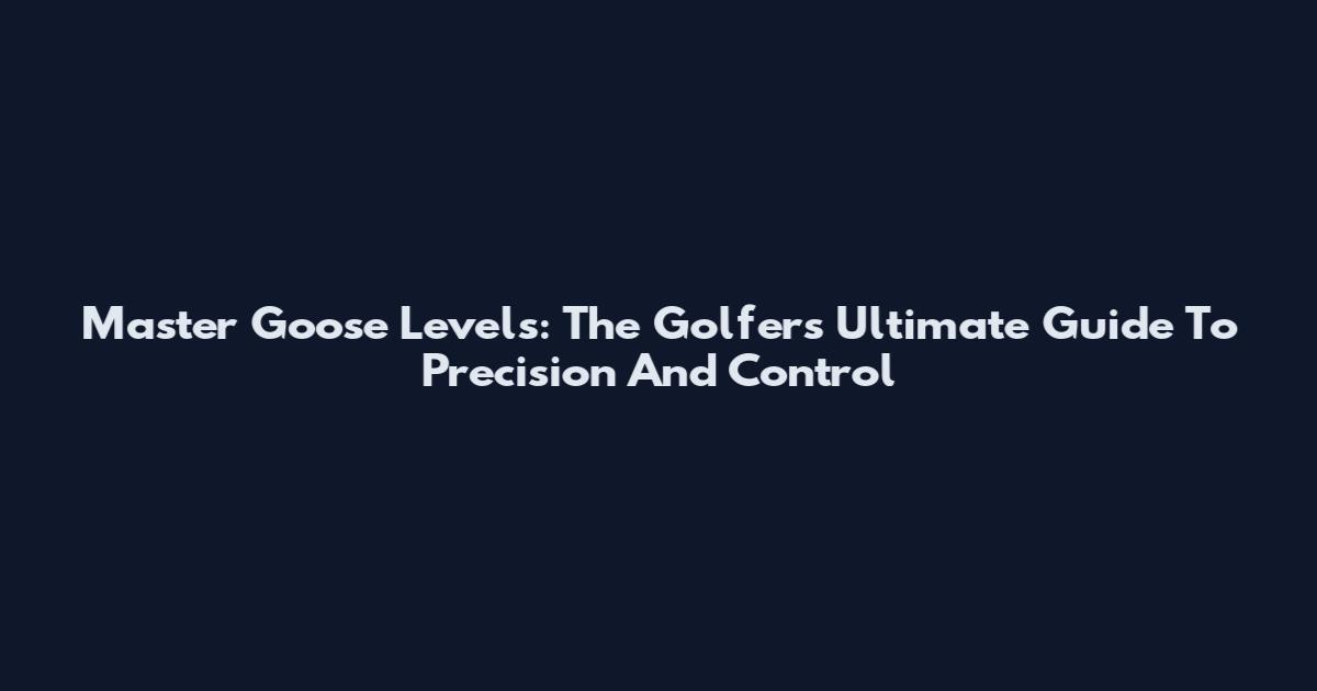 Master Goose Levels: The Golfer's Ultimate Guide To Precision And Control