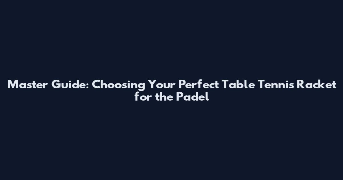 Master Guide: Choosing Your Perfect Table Tennis Racket for the Padel
