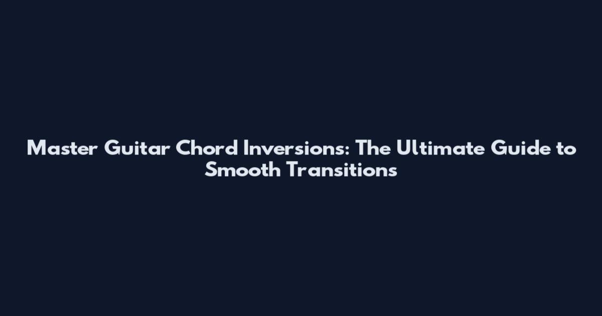 Master Guitar Chord Inversions: The Ultimate Guide to Smooth Transitions