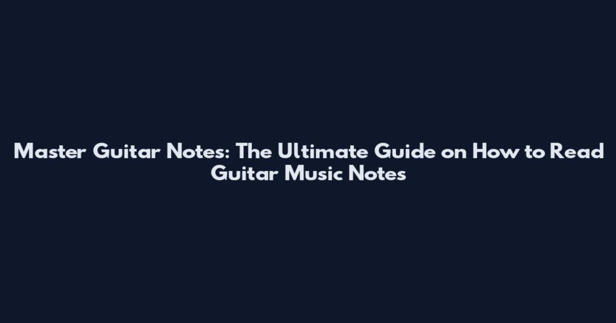 Master Guitar Notes: The Ultimate Guide on How to Read Guitar Music Notes