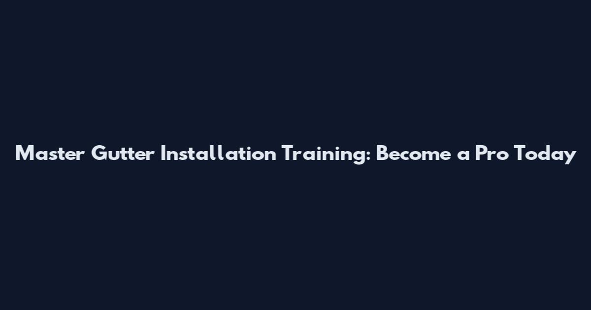 Master Gutter Installation Training: Become a Pro Today