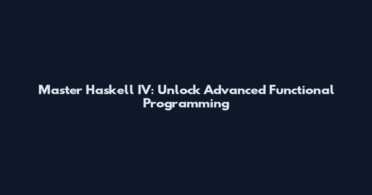 Master Haskell IV: Unlock Advanced Functional Programming