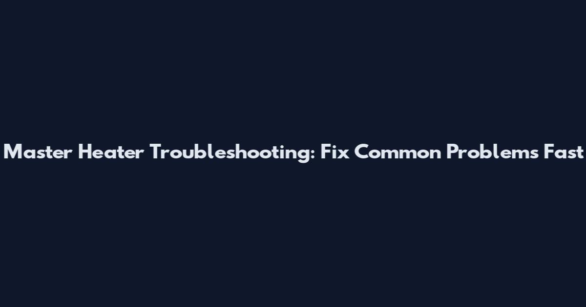 Master Heater Troubleshooting: Fix Common Problems Fast