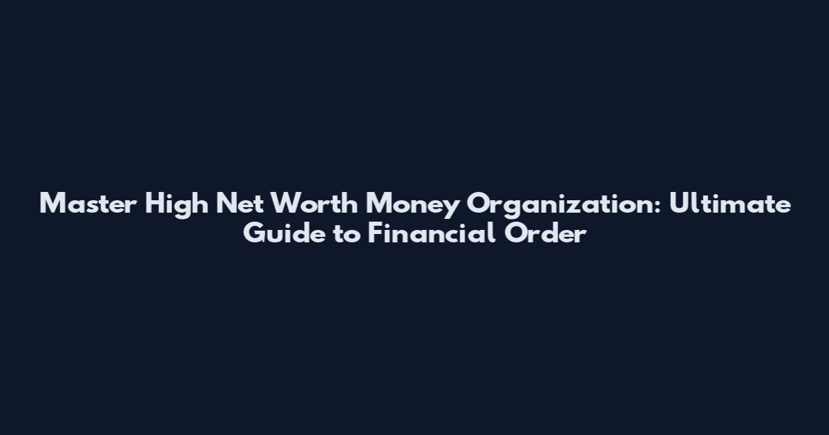 Master High Net Worth Money Organization: Ultimate Guide to Financial Order