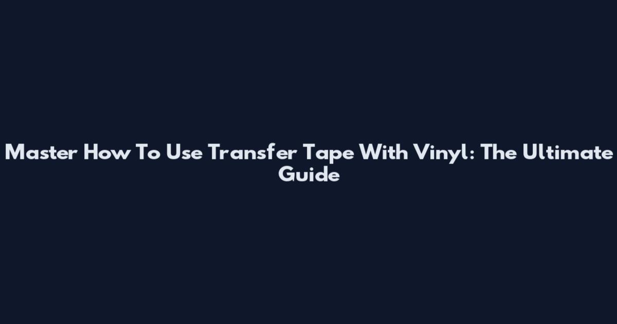 Master How To Use Transfer Tape With Vinyl: The Ultimate Guide