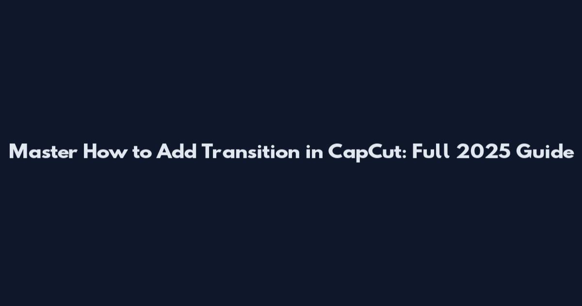 Master How to Add Transition in CapCut: Full 2025 Guide