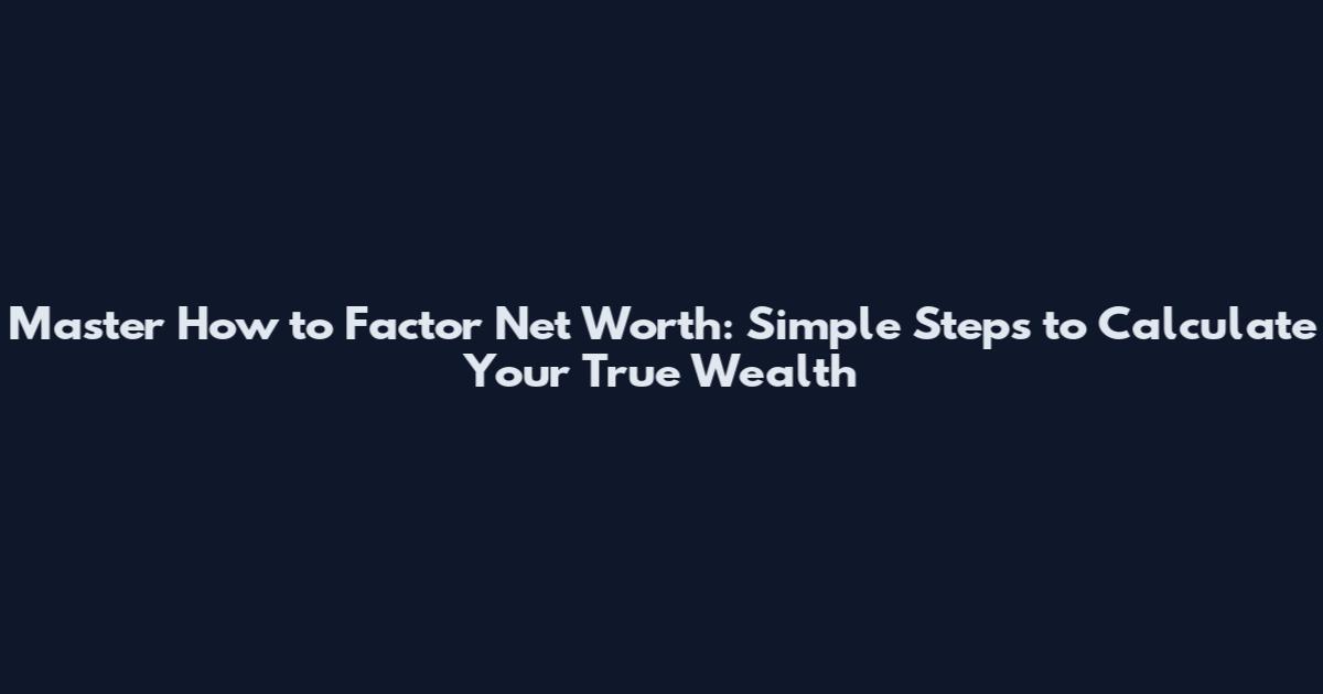 Master How to Factor Net Worth: Simple Steps to Calculate Your True Wealth