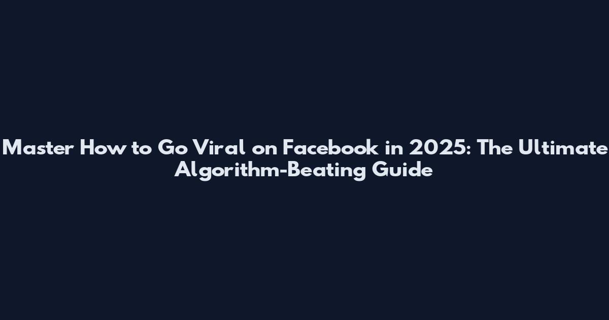 Master How to Go Viral on Facebook in 2025: The Ultimate Algorithm-Beating Guide