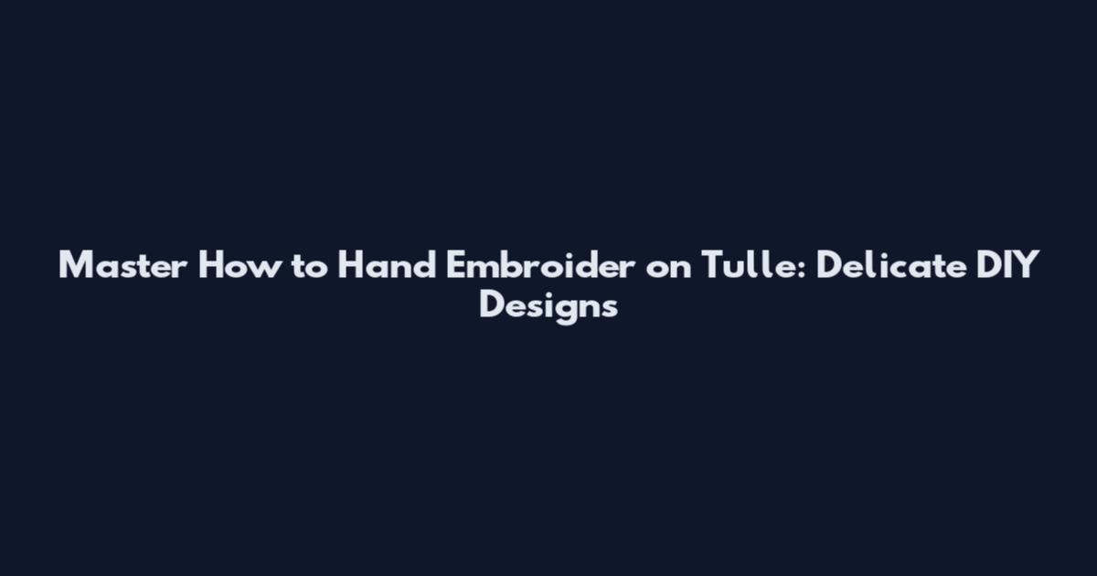 Master How to Hand Embroider on Tulle: Delicate DIY Designs