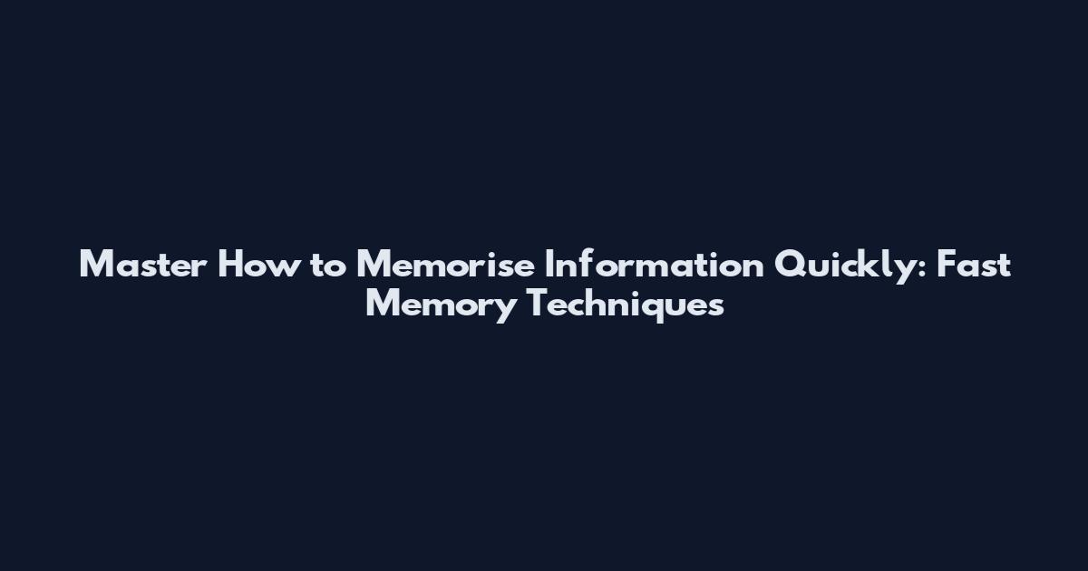 Master How to Memorise Information Quickly: Fast Memory Techniques