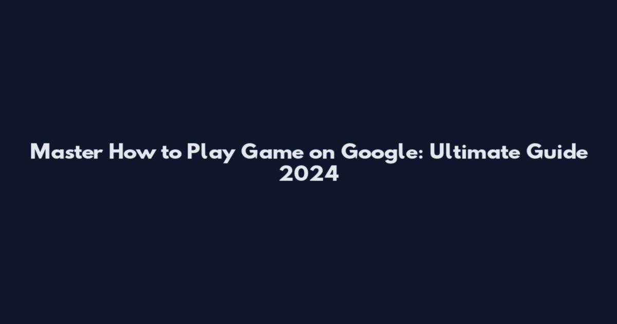 Master How to Play Game on Google: Ultimate Guide 2024