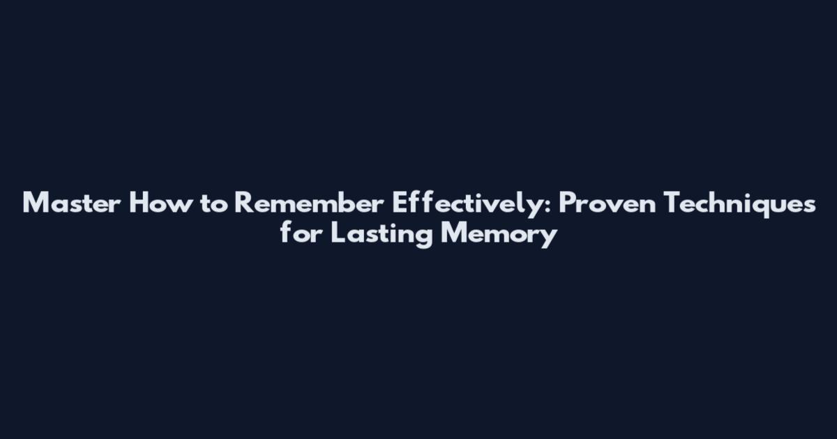 Master How to Remember Effectively: Proven Techniques for Lasting Memory