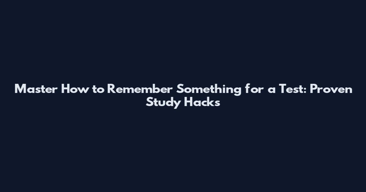 Master How to Remember Something for a Test: Proven Study Hacks