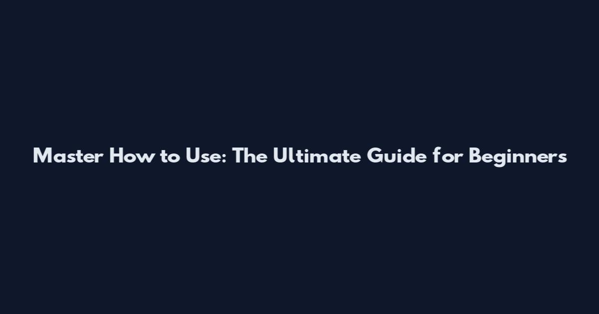 Master How to Use: The Ultimate Guide for Beginners