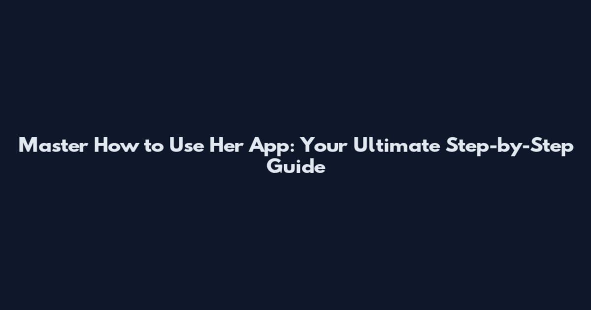 Master How to Use Her App: Your Ultimate Step-by-Step Guide