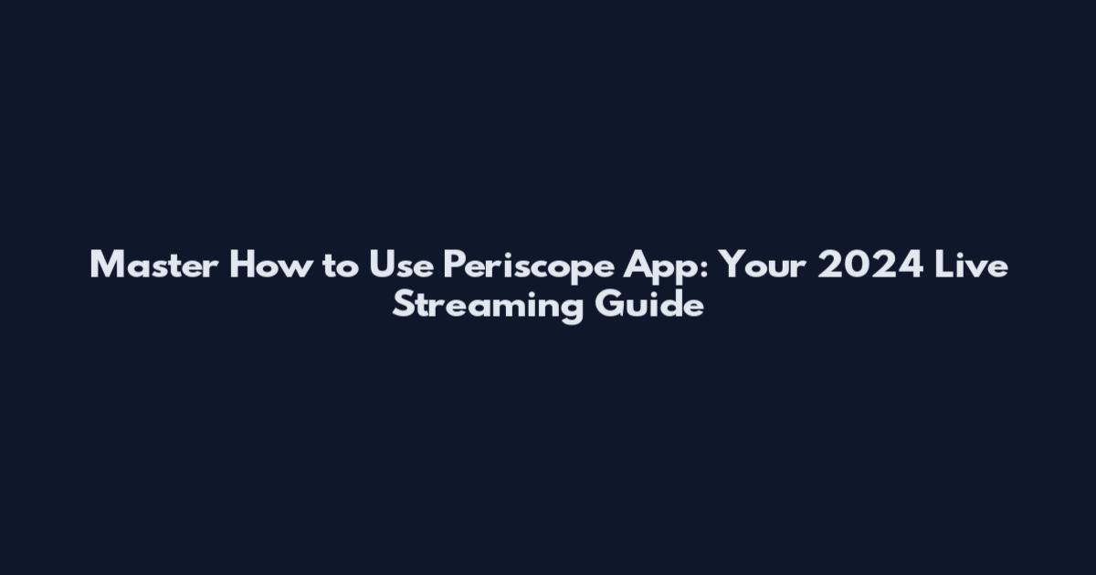 Master How to Use Periscope App: Your 2024 Live Streaming Guide