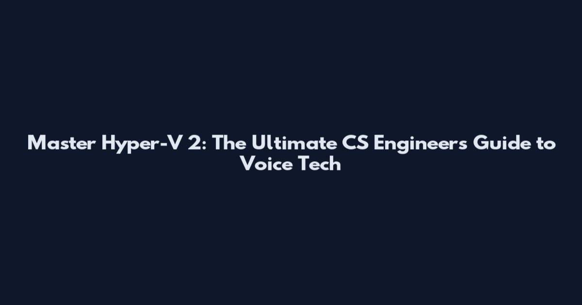 Master Hyper-V 2: The Ultimate CS Engineer's Guide to Voice Tech