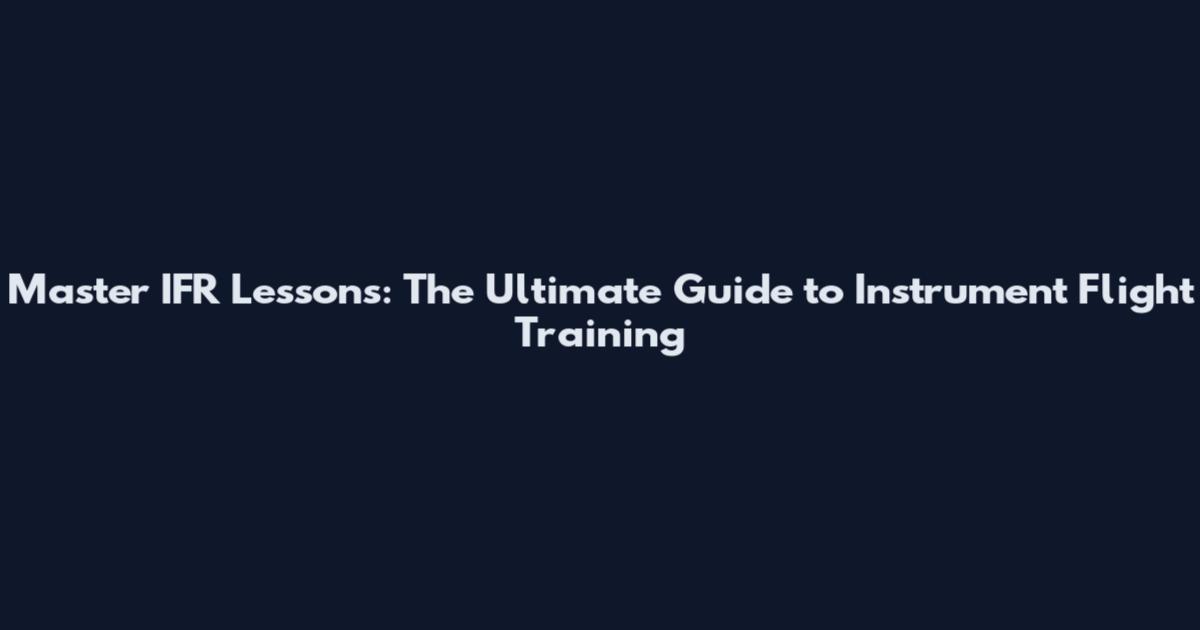 Master IFR Lessons: The Ultimate Guide to Instrument Flight Training