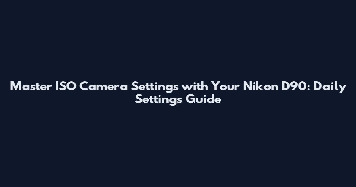 Master ISO Camera Settings with Your Nikon D90: Daily Settings Guide