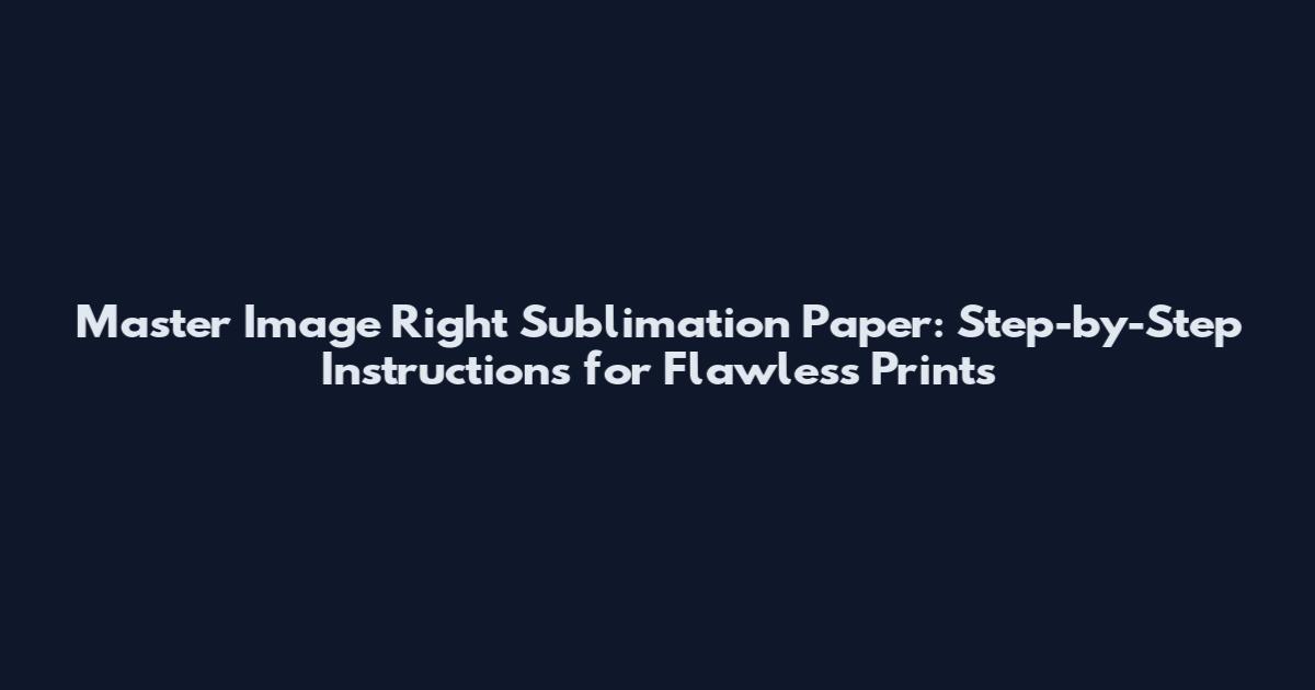 Master Image Right Sublimation Paper: Step-by-Step Instructions for Flawless Prints